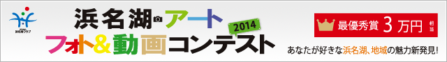 
    「浜名湖アートフォト＆動画コンテスト2014 ～あなたが好きな浜名湖、地域の魅力新発見！～ 